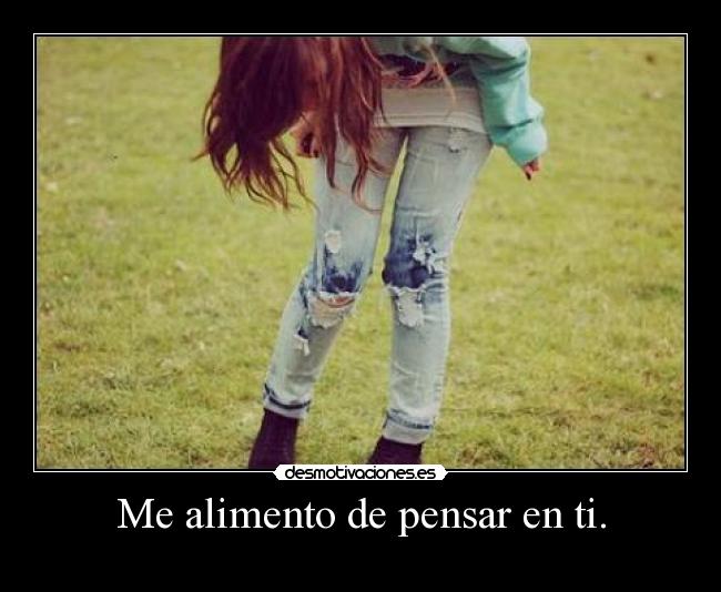 Me alimento de pensar en ti. -