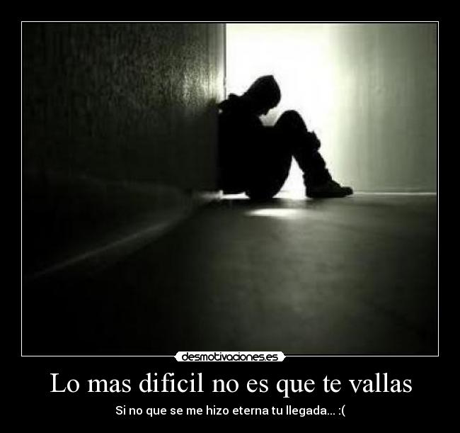 Lo mas dificil no es que te vallas - Si no que se me hizo eterna tu llegada... :(