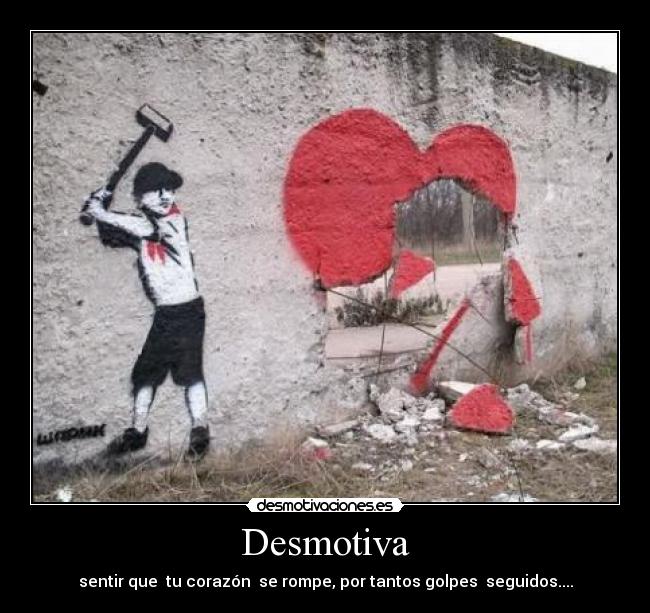 Desmotiva - sentir que  tu corazón  se rompe, por tantos golpes  seguidos....