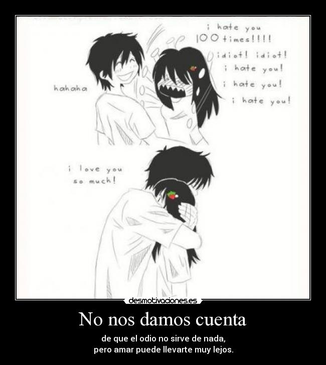 No nos damos cuenta - de que el odio no sirve de nada,
pero amar puede llevarte muy lejos.