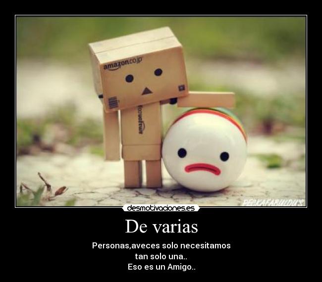 De varias - Personas,aveces solo necesitamos
tan solo una..
Eso es un Amigo..