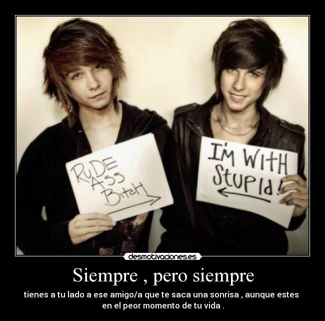 Siempre , pero siempre - tienes a tu lado a ese amigo/a que te saca una sonrisa , aunque estes
en el peor momento de tu vida .
