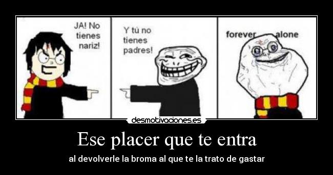 Ese placer que te entra - al devolverle la broma al que te la trato de gastar