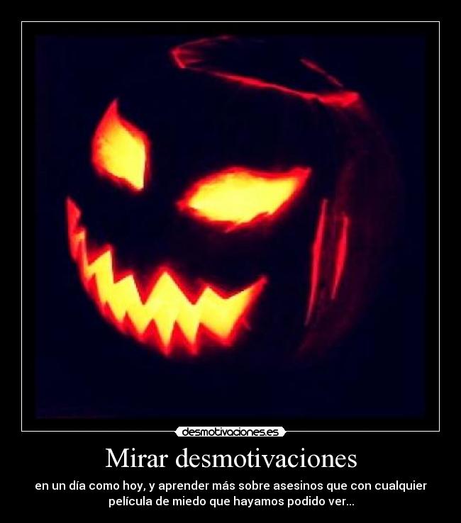 Mirar desmotivaciones - en un día como hoy, y aprender más sobre asesinos que con cualquier
película de miedo que hayamos podido ver...