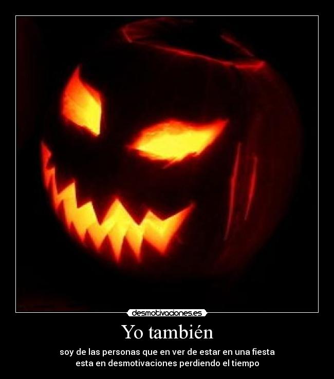 Yo también - soy de las personas que en ver de estar en una fiesta
esta en desmotivaciones perdiendo el tiempo