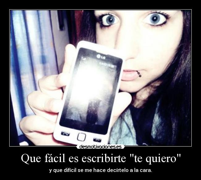 Que fácil es escribirte te quiero - y que difícil se me hace decírtelo a la cara.