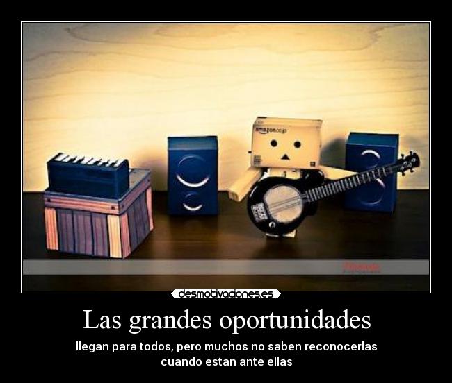 Las grandes oportunidades - llegan para todos, pero muchos no saben reconocerlas
cuando estan ante ellas