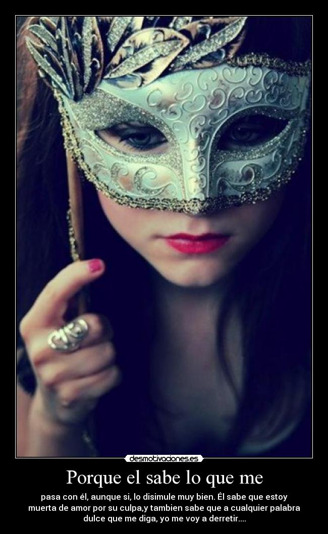 Porque el sabe lo que me - pasa con él, aunque si, lo disimule muy bien. Él sabe que estoy
muerta de amor por su culpa,y tambien sabe que a cualquier palabra
dulce que me diga, yo me voy a derretir....