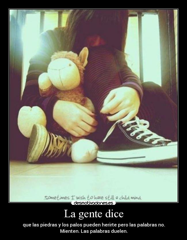 La gente dice - que las piedras y los palos pueden herirte pero las palabras no.
Mienten. Las palabras duelen.
