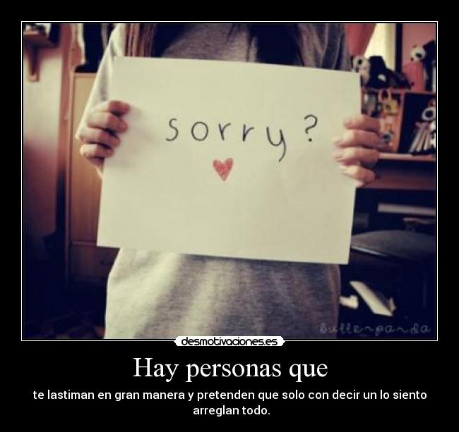 Hay personas que - te lastiman en gran manera y pretenden que solo con decir un lo siento arreglan todo.