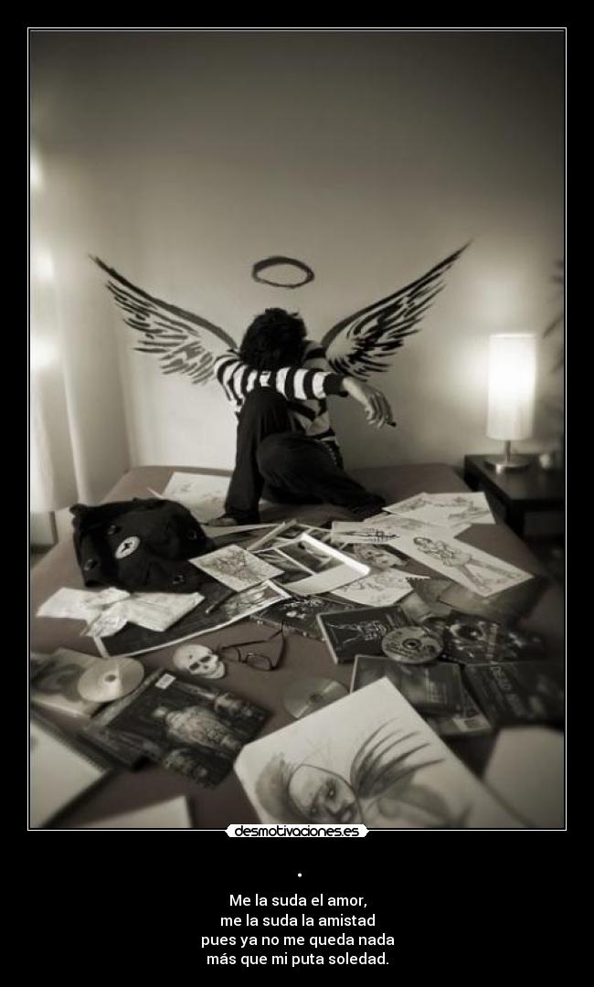 . - Me la suda el amor,
me la suda la amistad
pues ya no me queda nada
más que mi puta soledad.