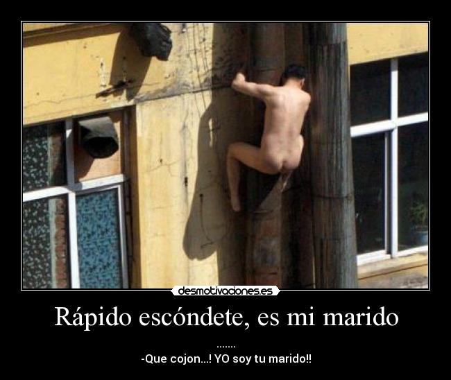 Rápido escóndete, es mi marido - .......
-Que cojon...! YO soy tu marido!!
