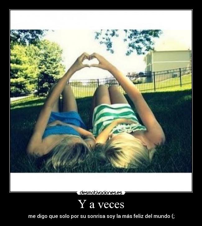 Y a veces - me digo que solo por su sonrisa soy la más feliz del mundo (;