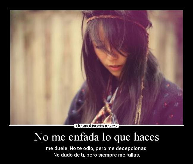No me enfada lo que haces - me duele. No te odio, pero me decepcionas.
No dudo de ti, pero siempre me fallas.