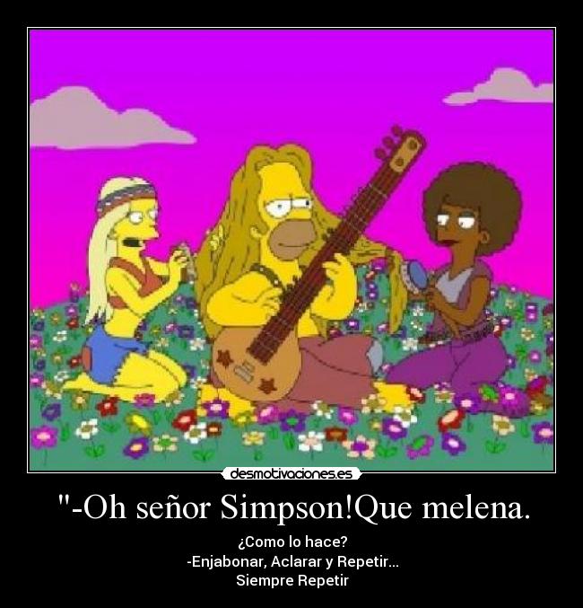 -Oh señor Simpson!Que melena. - ¿Como lo hace?
-Enjabonar, Aclarar y Repetir...
Siempre Repetir