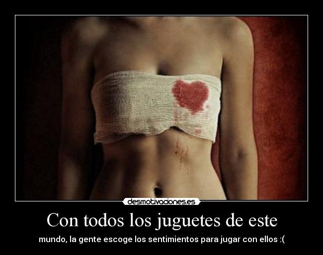 Con todos los juguetes de este - mundo, la gente escoge los sentimientos para jugar con ellos :(