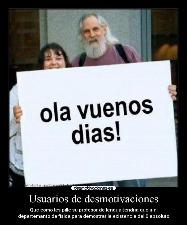 Usuarios de desmotivaciones - Que como les pille su profesor de lengua tendria que ir al
departemanto de fisica para demostrar la existencia del 0 absoluto