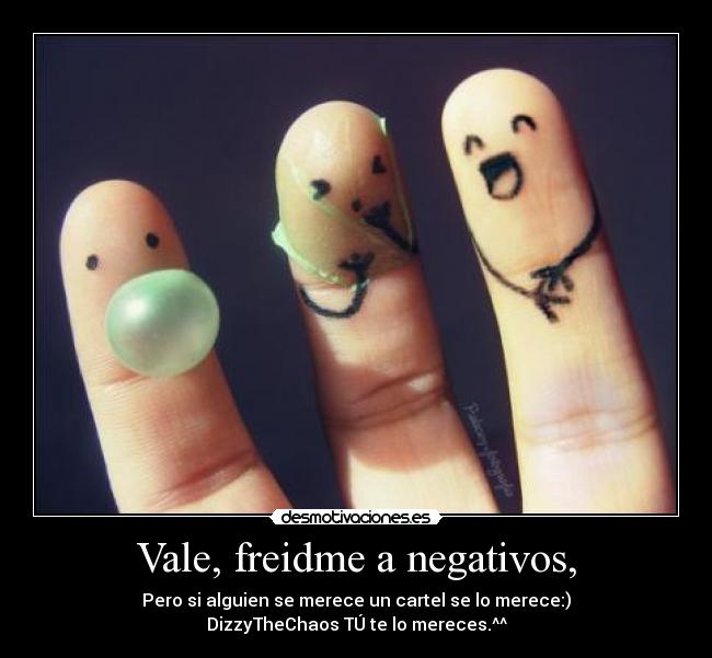 Vale, freidme a negativos, - Pero si alguien se merece un cartel se lo merece:)
DizzyTheChaos TÚ te lo mereces.^^