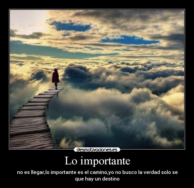 Lo importante - no es llegar,lo importante es el camino,yo no busco la verdad solo se
que hay un destino