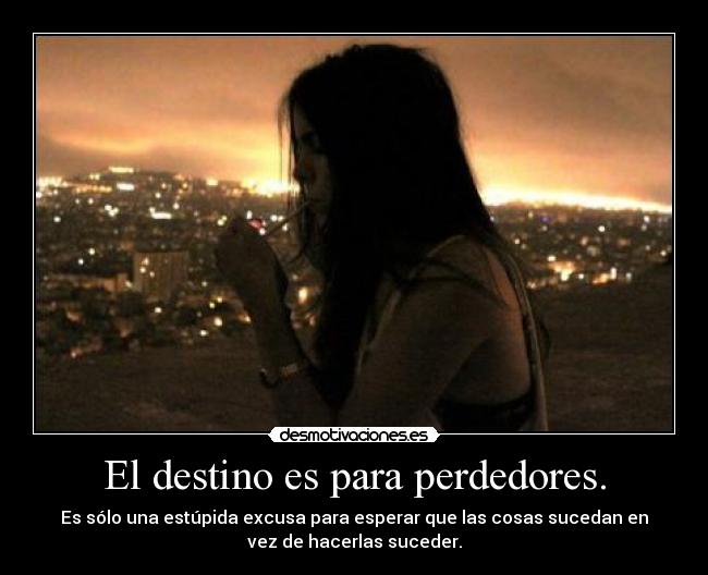 El destino es para perdedores. - Es sólo una estúpida excusa para esperar que las cosas sucedan en
vez de hacerlas suceder.