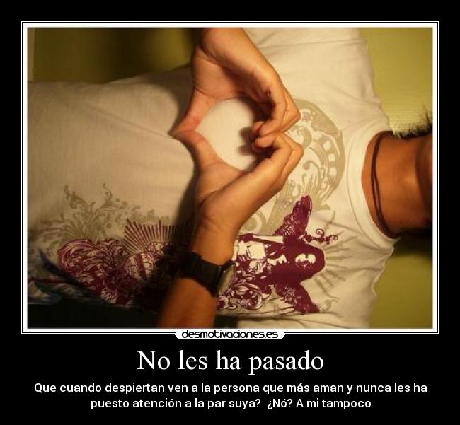 No les ha pasado - Que cuando despiertan ven a la persona que más aman y nunca les ha
puesto atención a la par suya? ¿Nó? A mi tampoco