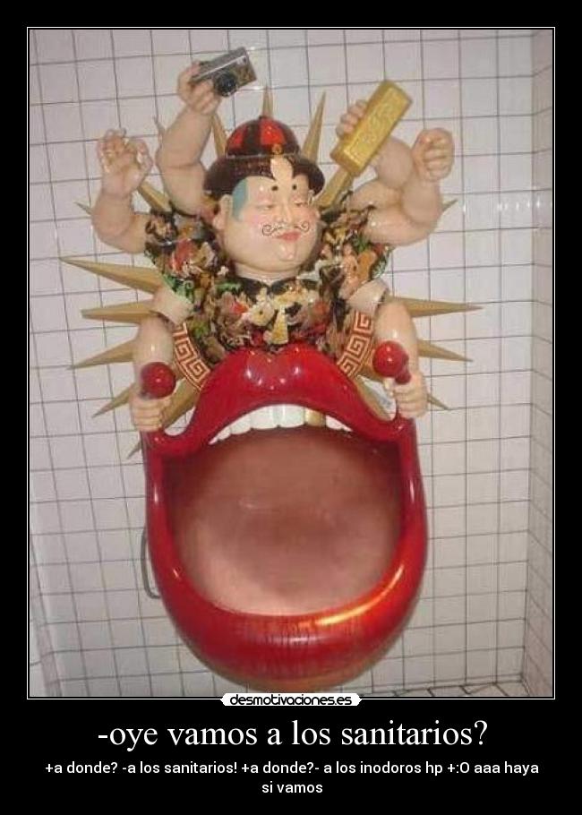 -oye vamos a los sanitarios? - +a donde? -a los sanitarios! +a donde?- a los inodoros hp +:O aaa haya si vamos