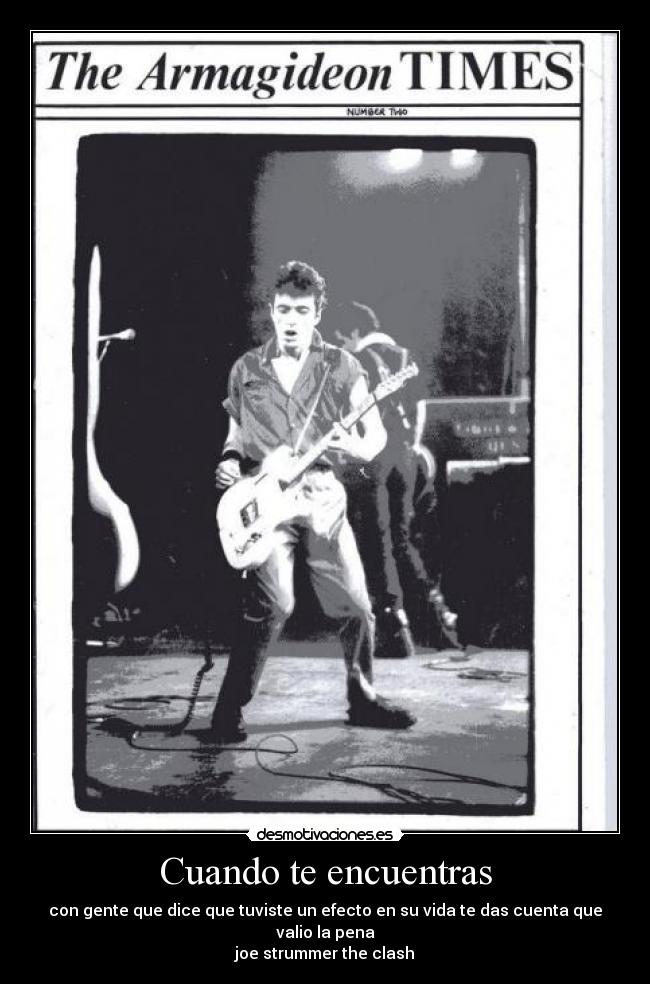 Cuando te encuentras - con gente que dice que tuviste un efecto en su vida te das cuenta que valio la pena
joe strummer the clash