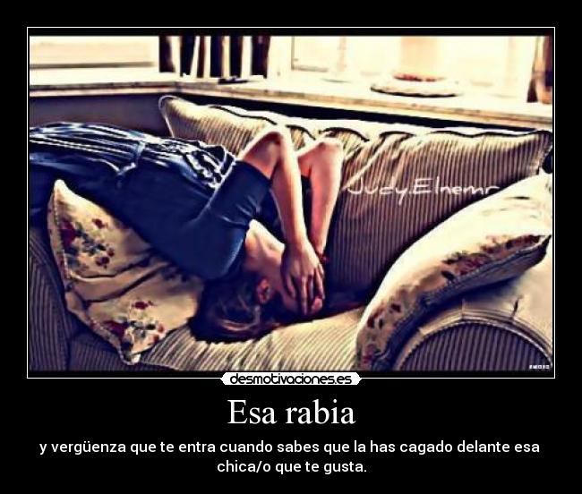 Esa rabia - y vergüenza que te entra cuando sabes que la has cagado delante esa
chica/o que te gusta.