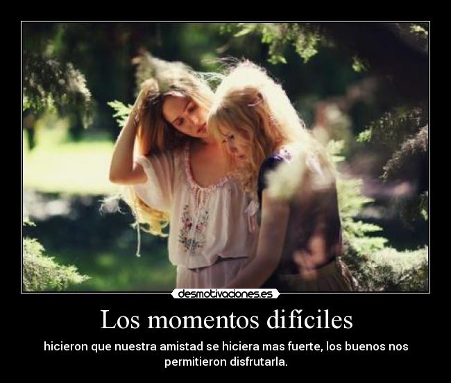 Los momentos difíciles - hicieron que nuestra amistad se hiciera mas fuerte, los buenos nos
permitieron disfrutarla.