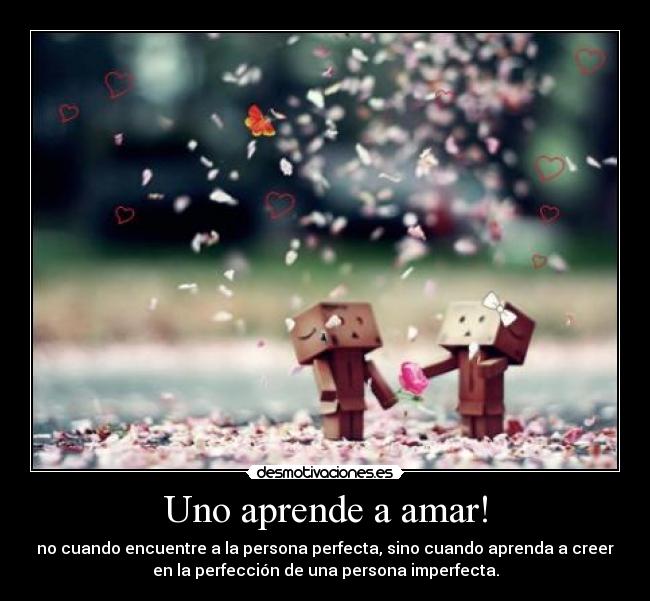 Uno aprende a amar! - no cuando encuentre a la persona perfecta, sino cuando aprenda a creer
en la perfección de una persona imperfecta.