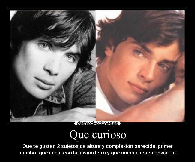 Que curioso - Que te gusten 2 sujetos de altura y complexión parecida, primer
nombre que inicie con la misma letra y que ambos tienen novia u.u