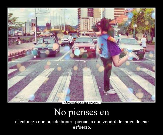 No pienses en - el esfuerzo que has de hacer...piensa lo que vendrá después de ese esfuerzo.