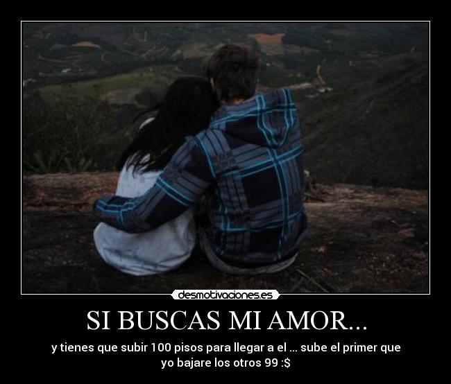 SI BUSCAS MI AMOR... - y tienes que subir 100 pisos para llegar a el ... sube el primer que
yo bajare los otros 99 :$