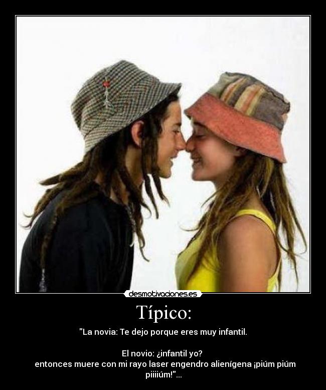 Típico: - La novia: Te dejo porque eres muy infantil.
El novio: ¿infantil yo?
entonces muere con mi rayo laser engendro alienígena ¡piúm piúm piiiiúm!...