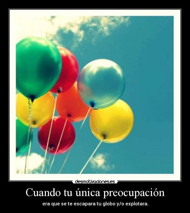 Cuando tu única preocupación - era que se te escapara tu globo y/o explotara.