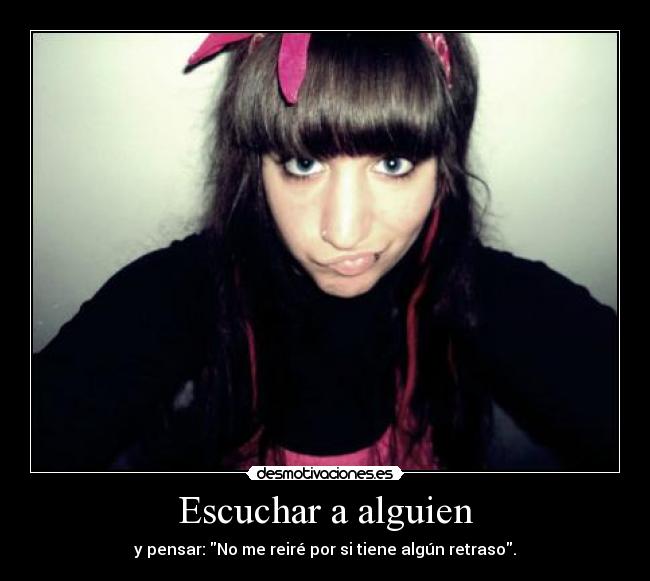 Escuchar a alguien - y pensar: No me reiré por si tiene algún retraso.