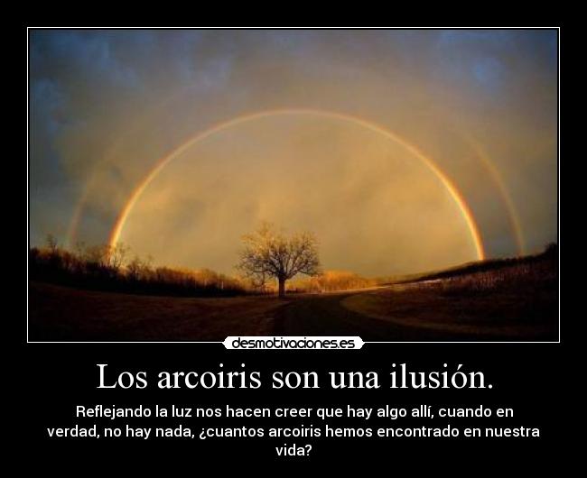 Los arcoiris son una ilusión. - Reflejando la luz nos hacen creer que hay algo allí, cuando en
verdad, no hay nada, ¿cuantos arcoiris hemos encontrado en nuestra
vida?
