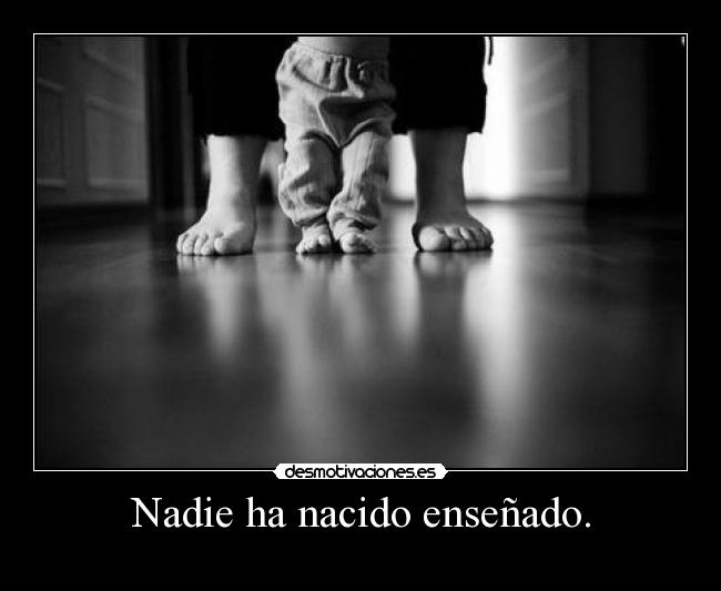 Nadie ha nacido enseñado. -