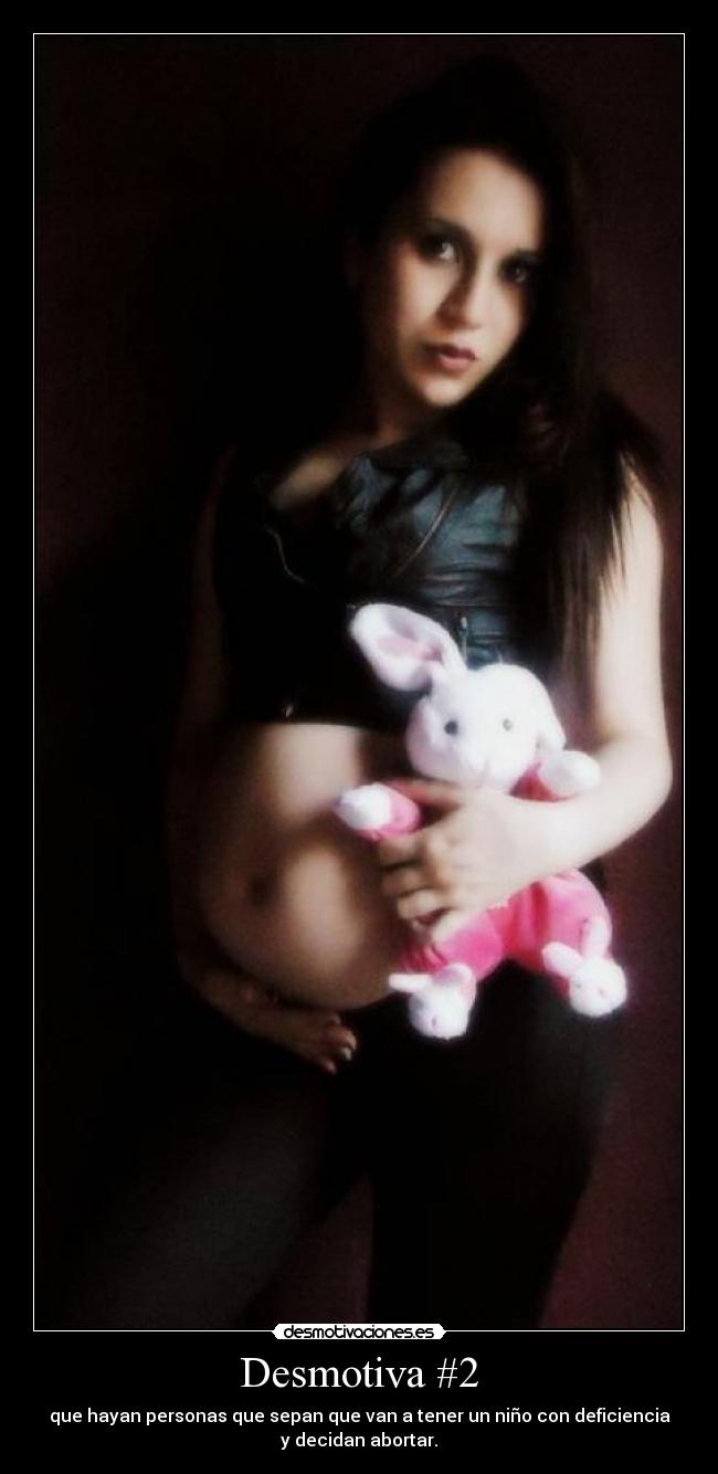 Desmotiva #2 - que hayan personas que sepan que van a tener un niño con deficiencia
y decidan abortar.