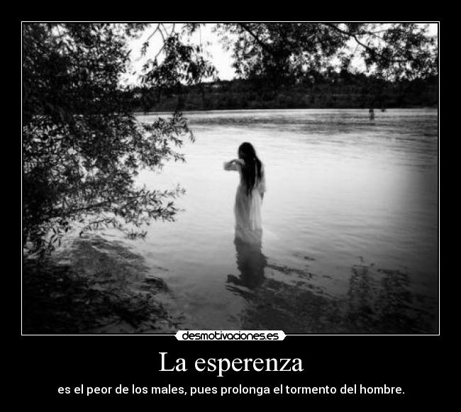 La esperenza - es el peor de los males, pues prolonga el tormento del hombre.