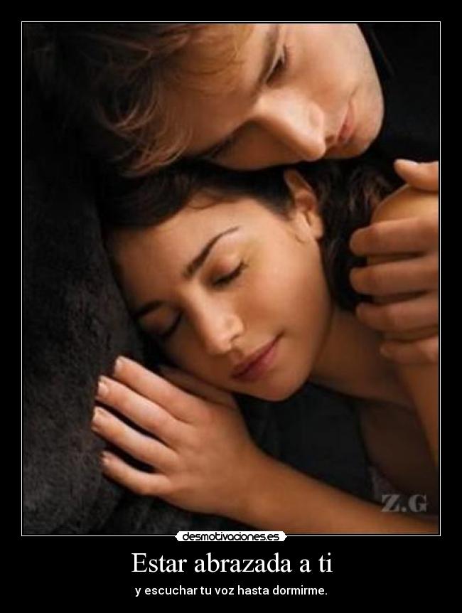Estar abrazada a ti - y escuchar tu voz hasta dormirme.