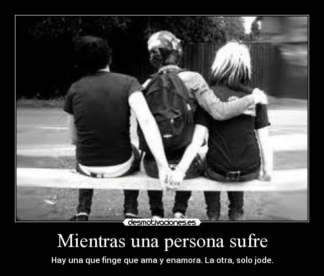 Mientras una persona sufre - Hay una que finge que ama y enamora. La otra, solo jode.