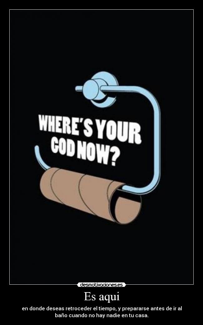 Es aqui - en donde deseas retroceder el tiempo, y prepararse antes de ir al
baño cuando no hay nadie en tu casa.