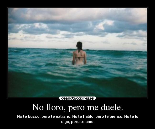 No lloro, pero me duele. - No te busco, pero te extraño. No te hablo, pero te pienso. No te lo digo, pero te amo.