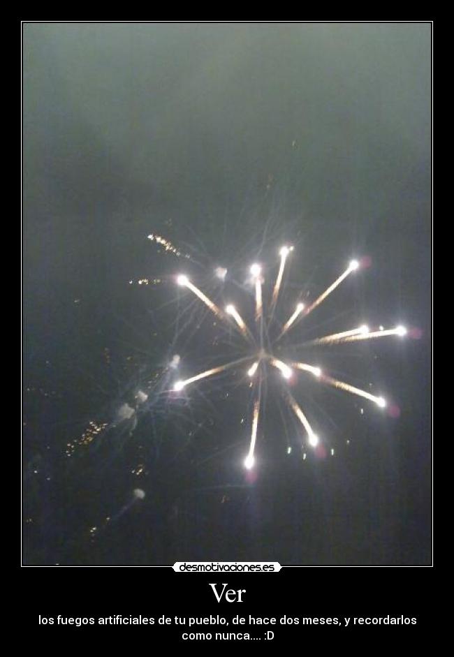 Ver - los fuegos artificiales de tu pueblo, de hace dos meses, y recordarlos
como nunca.... :D