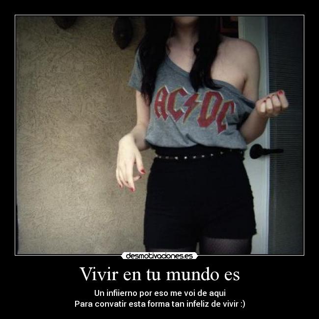 Vivir en tu mundo es - Un infiierno por eso me voi de aqui
Para convatir esta forma tan infeliz de vivir :)