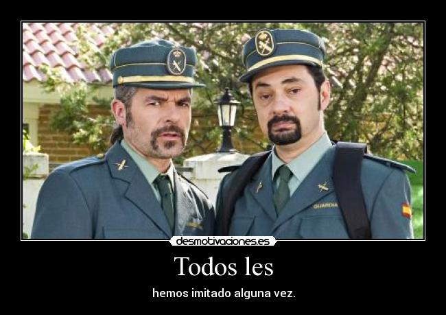 Todos les - hemos imitado alguna vez.