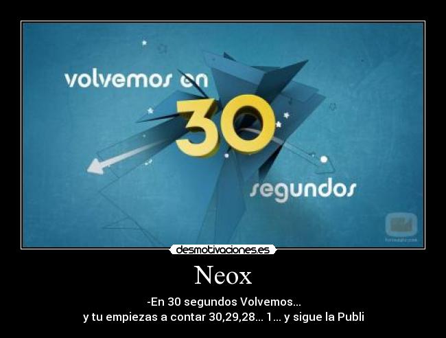 Neox - -En 30 segundos Volvemos...
y tu empiezas a contar 30,29,28... 1... y sigue la Publi