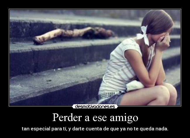 Perder a ese amigo - tan especial para tí, y darte cuenta de que ya no te queda nada.