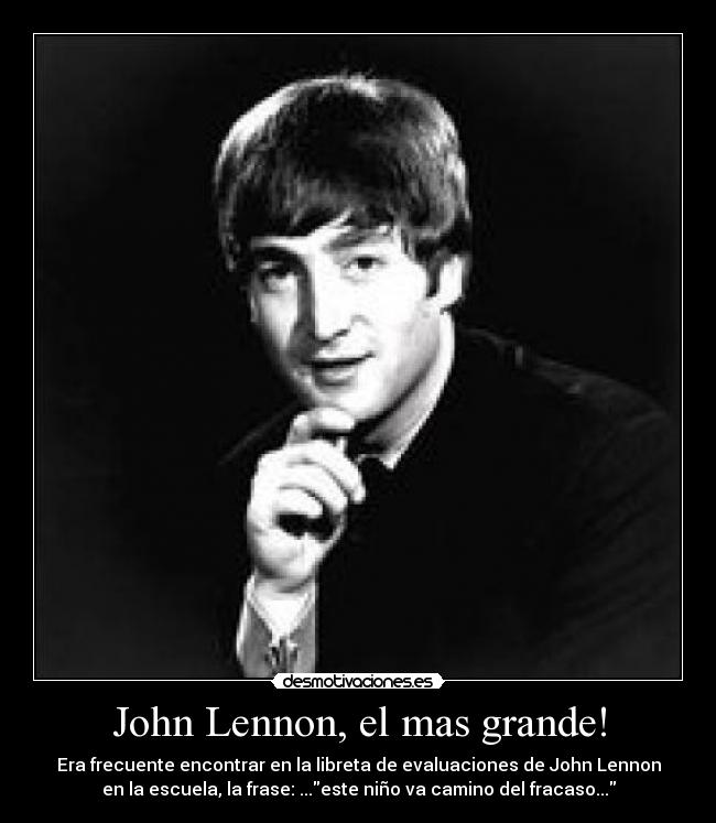 John Lennon, el mas grande! - Era frecuente encontrar en la libreta de evaluaciones de John Lennon
en la escuela, la frase: ...este niño va camino del fracaso...